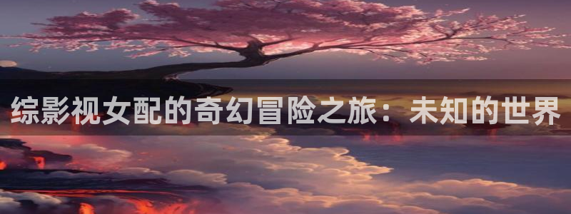 熊猫成人影院：综影视女配的奇幻冒险之旅：未知的世界